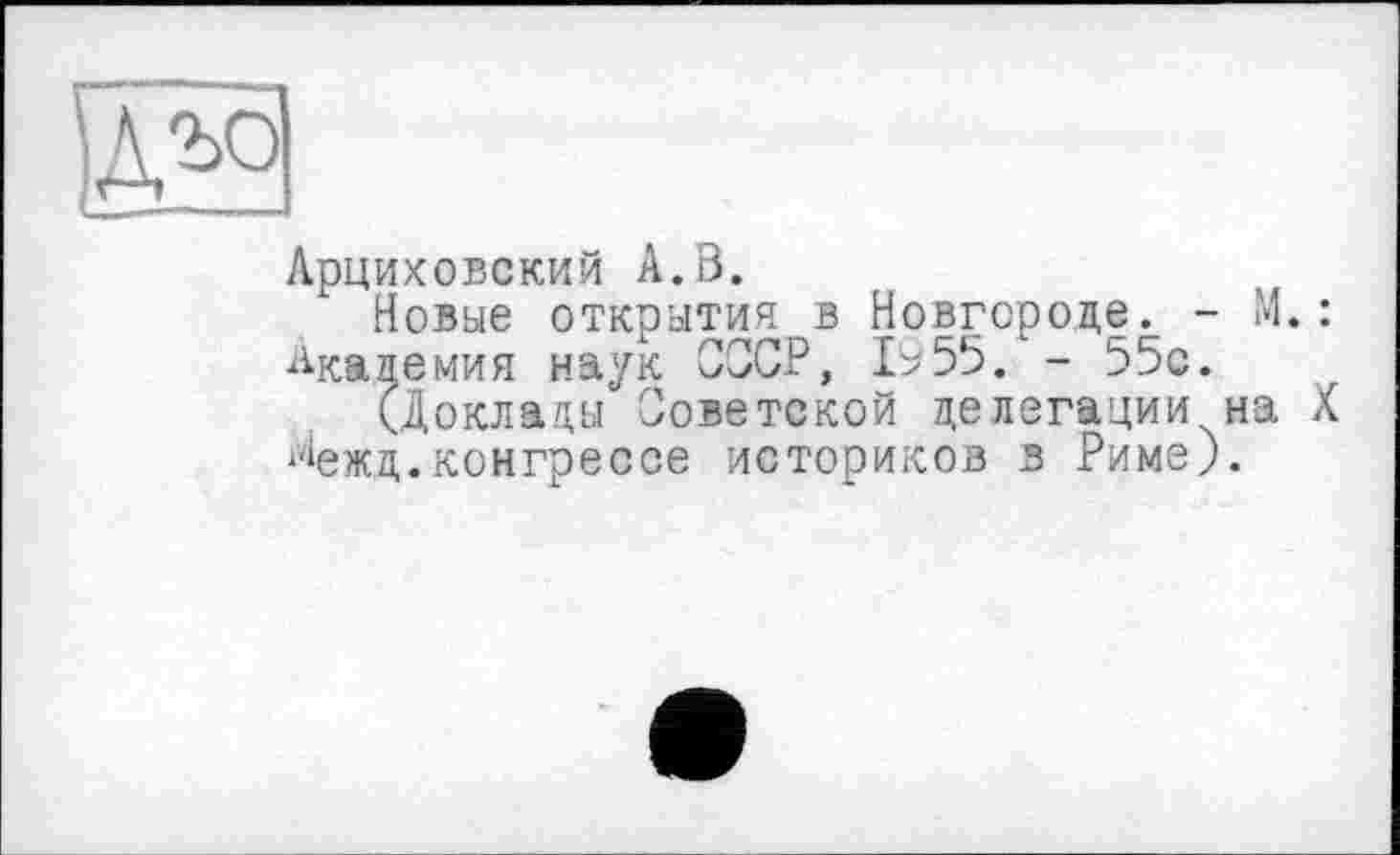 ﻿Арциховский А.В.
Новые открытия в Новгороде. - М. : Академия наук СССР, 1955. - 55с.
(Доклады Советской делегации на X ?іежд.конгрессе историков в Риме).